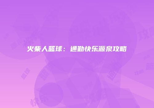 火柴人篮球：通勤快乐源泉攻略