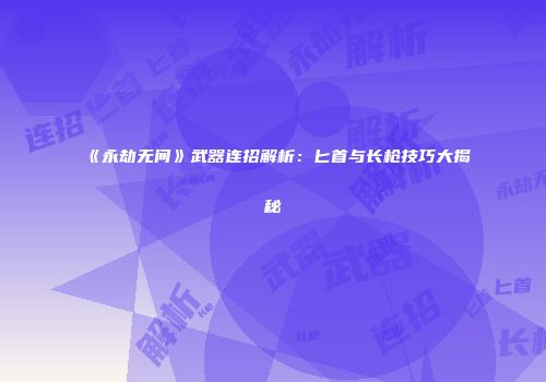 《永劫无间》武器连招解析：匕首与长枪技巧大揭秘