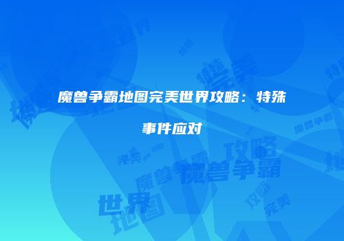 魔兽争霸地图完美世界攻略：特殊事件应对