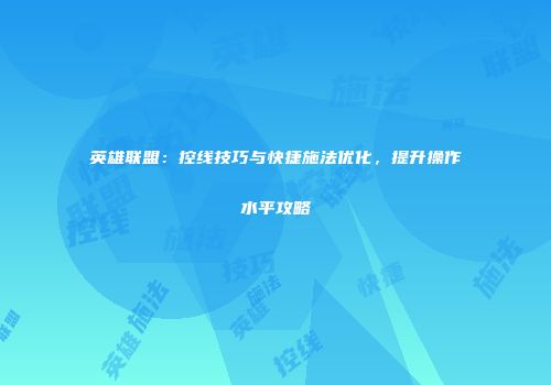 英雄联盟：控线技巧与快捷施法优化，提升操作水平攻略