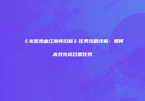 《龙图热血江湖怀旧版》任务攻略详解：如何高效完成日常任务