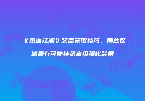 《热血江湖》装备获取技巧:哪些区域最有可能掉落高级强化装备