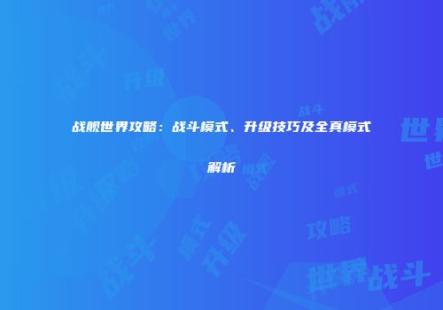 战舰世界攻略：战斗模式、升级技巧及全真模式解析