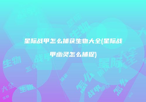 星际战甲怎么捕获生物大全(星际战甲幽灵怎么捕捉)