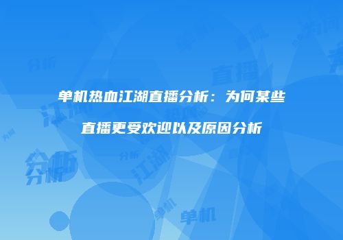 单机热血江湖直播分析：为何某些直播更受欢迎以及原因分析