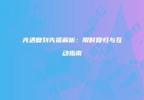 光遇复刻先祖解析：限时回归与互动指南