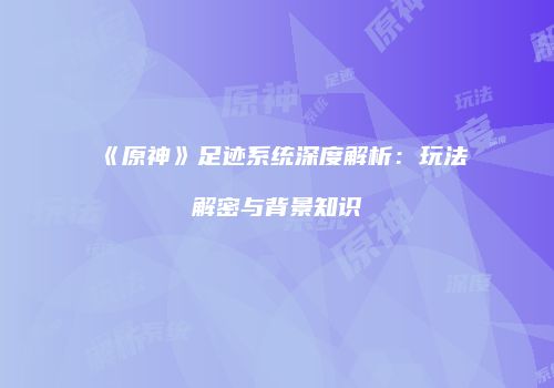 《原神》足迹系统深度解析：玩法解密与背景知识
