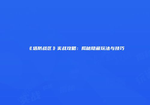 《塔防战区》实战攻略：揭秘隐藏玩法与技巧