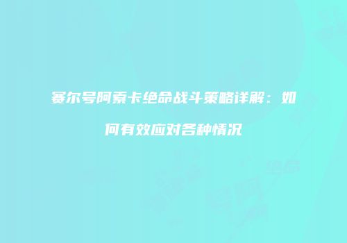 赛尔号阿索卡绝命战斗策略详解：如何有效应对各种情况