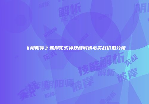 《阴阳师》彼岸花式神技能解析与实战价值分析
