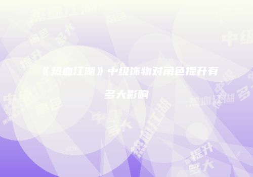 《热血江湖》中级饰物对角色提升有多大影响