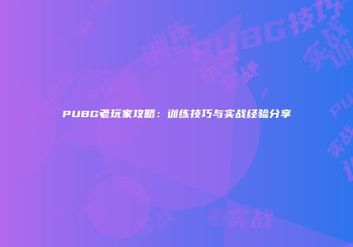 PUBG老玩家攻略：训练技巧与实战经验分享