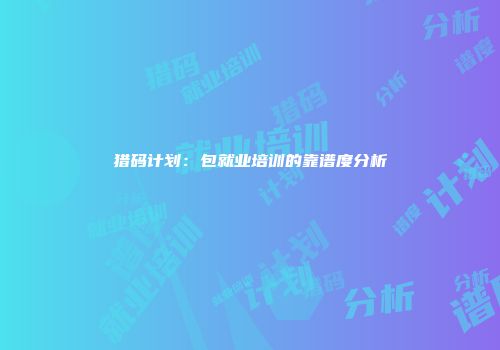 猎码计划：包就业培训的靠谱度分析