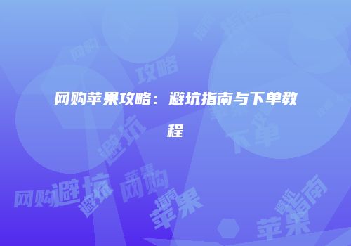 网购苹果攻略：避坑指南与下单教程