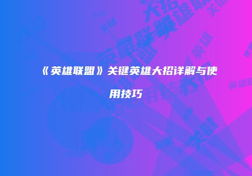 《英雄联盟》关键英雄大招详解与使用技巧