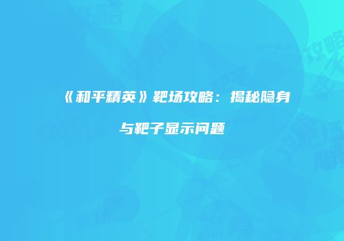 《和平精英》靶场攻略：揭秘隐身与靶子显示问题