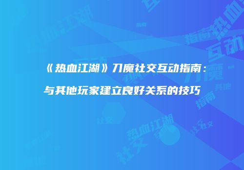 《热血江湖》刀魔社交互动指南：与其他玩家建立良好关系的技巧