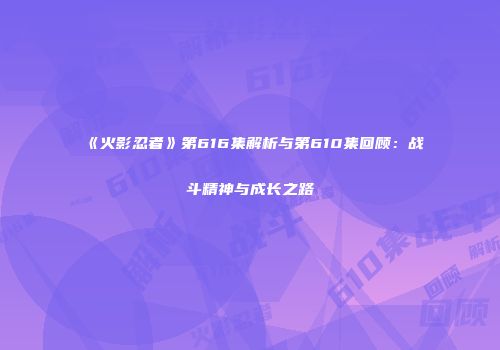 《火影忍者》第616集解析与第610集回顾：战斗精神与成长之路
