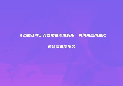 《热血江湖》刀客角色深度解析：为何某些角色更适合高难度任务