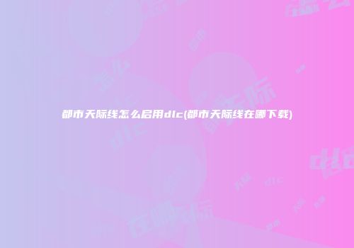 都市天际线怎么启用dlc(都市天际线在哪下载)