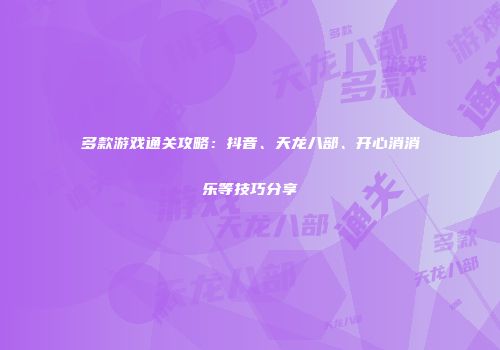 多款游戏通关攻略：抖音、天龙八部、开心消消乐等技巧分享