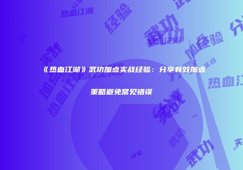 《热血江湖》武功加点实战经验：分享有效加点策略避免常见错误