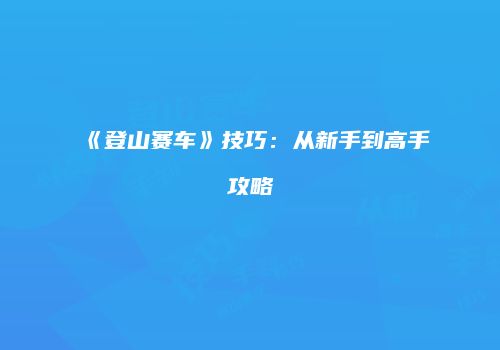 《登山赛车》技巧：从新手到高手攻略