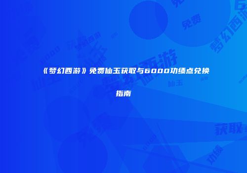 《梦幻西游》免费仙玉获取与6000功绩点兑换指南