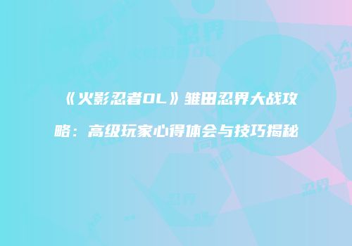 《火影忍者OL》雏田忍界大战攻略:高级玩家心得体会与技巧揭秘