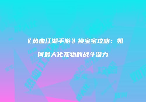 《热血江湖手游》换宝宝攻略：如何最大化宠物的战斗潜力