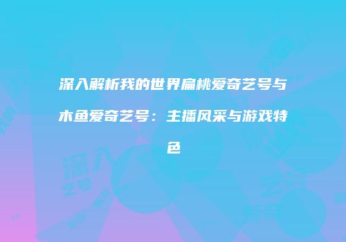 深入解析我的世界扁桃爱奇艺号与木鱼爱奇艺号：主播风采与游戏特色