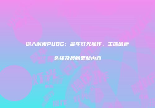 深入解析PUBG：警车灯光操作、主播鼠标选择及最新更新内容