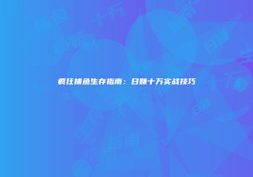 疯狂捕鱼生存指南：日赚十万实战技巧