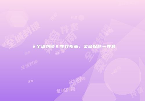 《全城封锁》生存指南：菜鸟保命三件套