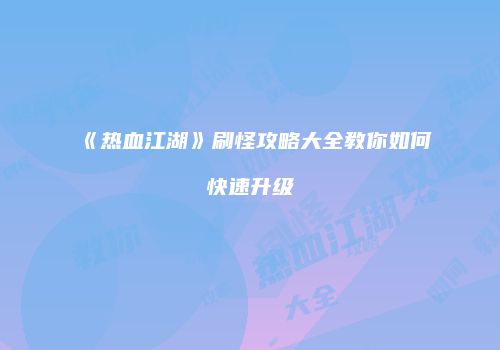 《热血江湖》刷怪攻略大全教你如何快速升级