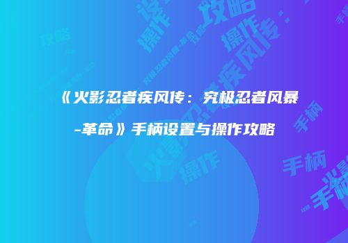 《火影忍者疾风传：究极忍者风暴-革命》手柄设置与操作攻略