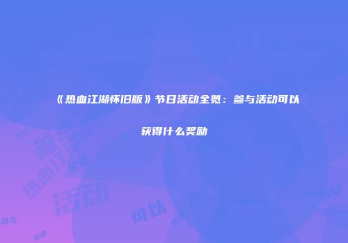 《热血江湖怀旧版》节日活动全览：参与活动可以获得什么奖励