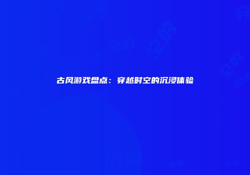 古风游戏盘点：穿越时空的沉浸体验