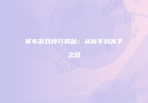 赛车游戏技巧揭秘：从新手到高手之路