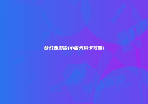 梦幻西游偷(小西天偷卡攻略)