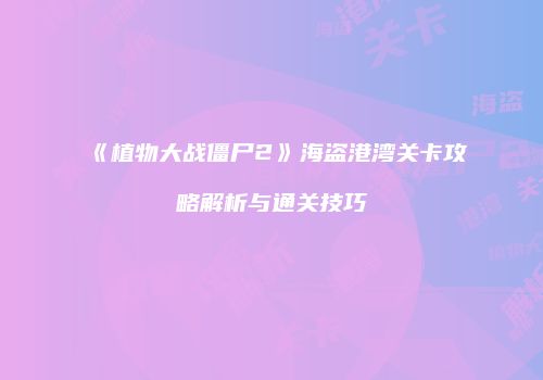 《植物大战僵尸2》海盗港湾关卡攻略解析与通关技巧