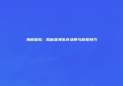 海底探险：揭秘深海生存法则与救援技巧
