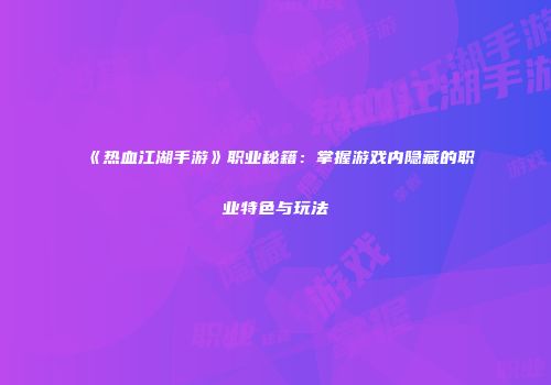 《热血江湖手游》职业秘籍：掌握游戏内隐藏的职业特色与玩法