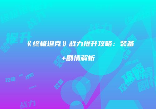 《终极坦克》战力提升攻略：装备+剧情解析
