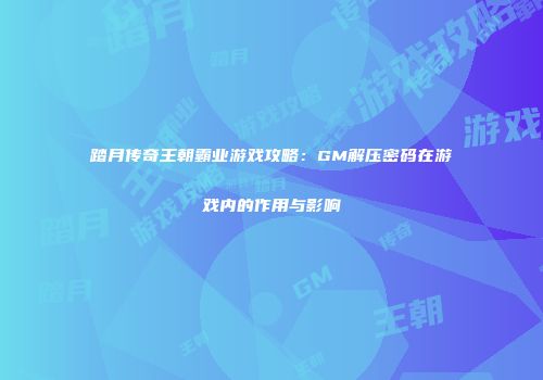 踏月传奇王朝霸业游戏攻略:GM解压密码在游戏内的作用与影响