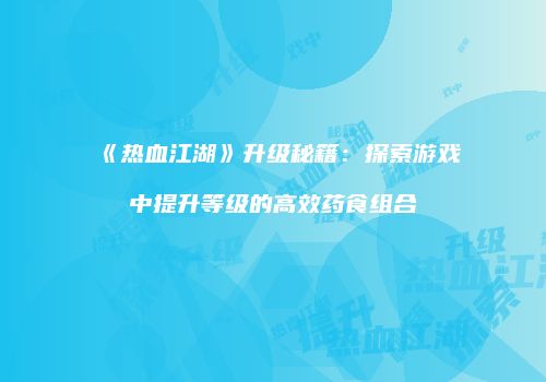 《热血江湖》升级秘籍：探索游戏中提升等级的高效药食组合