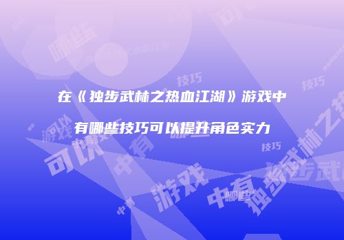在《独步武林之热血江湖》游戏中有哪些技巧可以提升角色实力