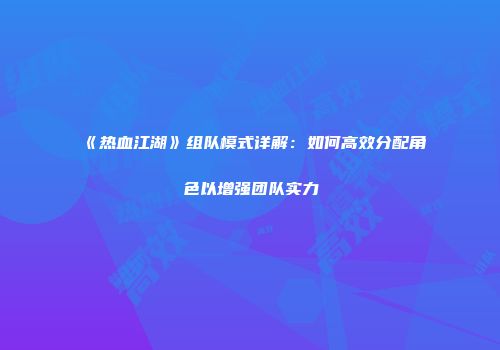 《热血江湖》组队模式详解：如何高效分配角色以增强团队实力
