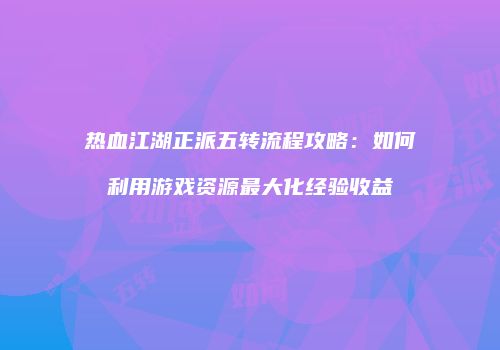 热血江湖正派五转流程攻略：如何利用游戏资源最大化经验收益