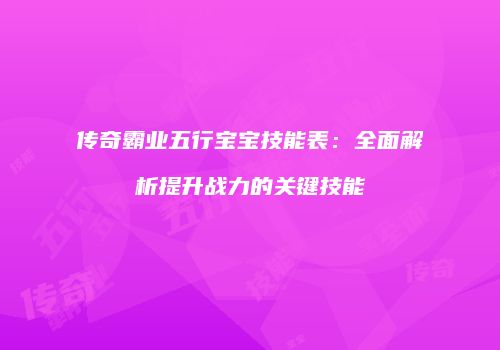 传奇霸业五行宝宝技能表：全面解析提升战力的关键技能